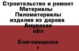 Строительство и ремонт Материалы - Пиломатериалы,изделия из дерева. Амурская обл.,Благовещенск г.